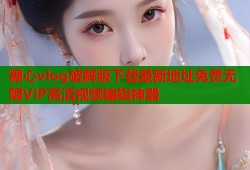 糖心vlog破解版下载最新地址免费无限VIP高清视频编辑神器