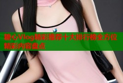 糖心Vlog精彩推荐十大排行榜全方位精彩内容盘点