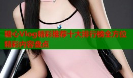 糖心Vlog精彩推荐十大排行榜全方位精彩内容盘点