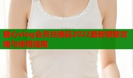 糖心vlog会员兑换码2022最新领取攻略与使用指南