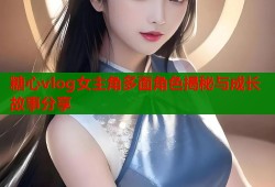 糖心vlog女主角多面角色揭秘与成长故事分享