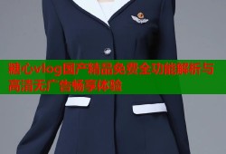 糖心vlog国产精品免费全功能解析与高清无广告畅享体验