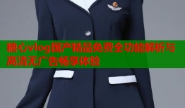 糖心vlog国产精品免费全功能解析与高清无广告畅享体验