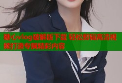 糖心vlog破解版下载 轻松剪辑高清视频打造专属精彩内容