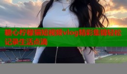 糖心柠檬猫短视频vlog精彩集锦轻松记录生活点滴
