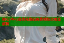 糖心Vlog会员兑换码免费领取攻略全解析