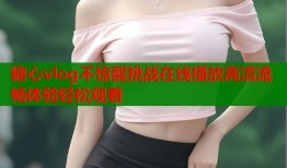 糖心vlog不惊醒挑战在线播放高清流畅体验轻松观看
