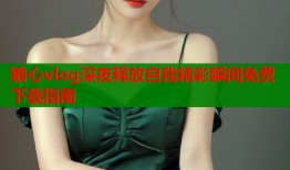 糖心vlog深夜释放自我精彩瞬间免费下载指南