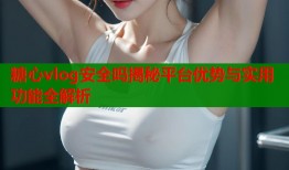 糖心vlog安全吗揭秘平台优势与实用功能全解析