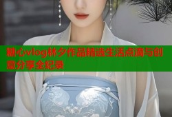 糖心vlog林夕作品精选生活点滴与创意分享全纪录