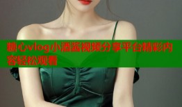 糖心vlog小酒酱视频分享平台精彩内容轻松观看