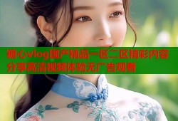 糖心vlog国产精品一区二区精彩内容分享高清视频体验无广告观看