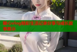 糖心vlog精彩生活记录分享与成长故事展示