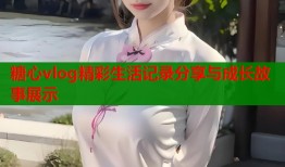 糖心vlog精彩生活记录分享与成长故事展示