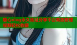 糖心vlog永久地址分享平台高效管理视频轻松收藏