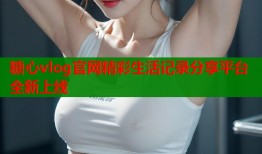 糖心vlog官网精彩生活记录分享平台全新上线