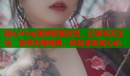 糖心Vlog国妹甜蜜放送，记录真实生活，免费无限畅看，体验零距离心动.