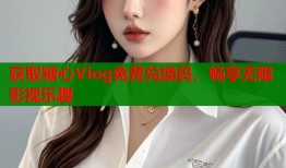 获取糖心Vlog免费兑换码，畅享无限影视乐趣