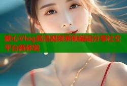 糖心Vlog高清视频录制编辑分享社交平台新体验