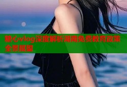 糖心vlog深度解析湖南免费教育政策全景展望