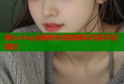 糖心vlog全新账号启航精彩内容不容错过