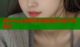 糖心vlog全新账号启航精彩内容不容错过
