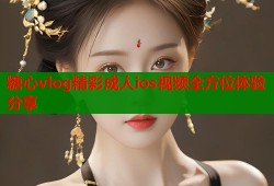 糖心vlog精彩成人ios视频全方位体验分享