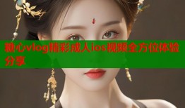 糖心vlog精彩成人ios视频全方位体验分享