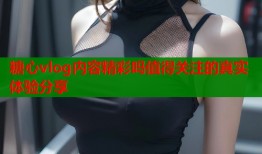 糖心vlog内容精彩吗值得关注的真实体验分享