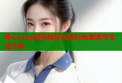 糖心vlog超模教你玩转时尚潮流与生活分享
