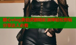 糖心vlog唐伯虎剧精彩演绎轻松剪辑分享达人必看