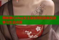 揭秘糖心vlog女主身份背后的真实故事与生活点滴