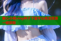 糖心小桃vlog种子下载平台高清资源一键获取