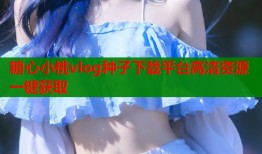 糖心小桃vlog种子下载平台高清资源一键获取