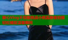 糖心Vlog不惊醒挑战小桃酱静音拍摄轻松捕捉温馨瞬间