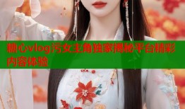 糖心vlog污女主角独家揭秘平台精彩内容体验