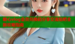 糖心vlog会员兑换码分享交流贴吧全新攻略指南