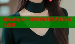 糖心vlog林一日常分享生活点滴与成长故事