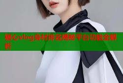 糖心vlog身材排名揭秘平台功能全解析