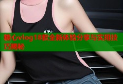 糖心vlog18款全新体验分享与实用技巧揭秘