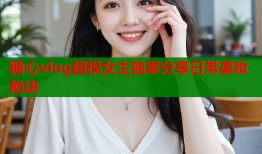 糖心vlog超模女主独家分享日常美妆秘诀