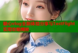 糖心vlog全新体验分享与TestFlight实用攻略揭秘
