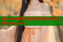 糖心vlog精彩生活记录分享平台尽在糖心vlog.com