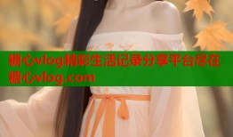 糖心vlog精彩生活记录分享平台尽在糖心vlog.com