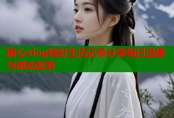 糖心vlog精彩生活记录分享每日温暖与感动故事