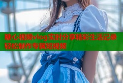 糖心视频vlog实时分享精彩生活记录轻松制作专属短视频