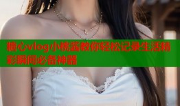 糖心vlog小桃酱教你轻松记录生活精彩瞬间必备神器