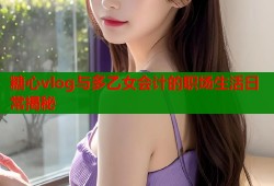 糖心vlog与多乙女会计的职场生活日常揭秘