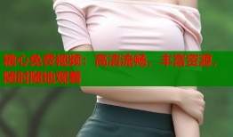 糖心免费视频：高清流畅，丰富资源，随时随地观看