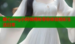 糖心vlog小阿俏揭秘带你体验精彩生活日常